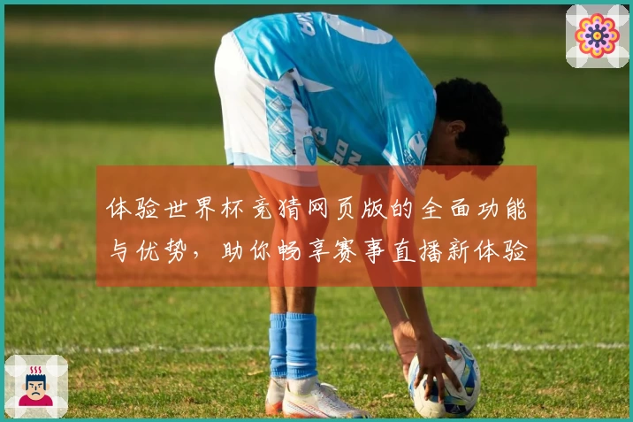 体验世界杯竞猜网页版的全面功能与优势，助你畅享赛事直播新体验