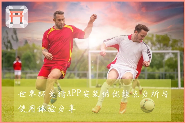 世界杯竞猜APP安装的优缺点分析与使用体验分享