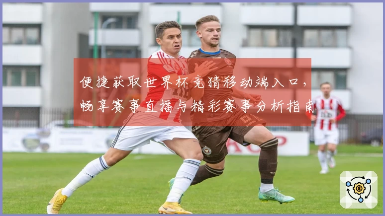 便捷获取世界杯竞猜移动端入口，畅享赛事直播与精彩赛事分析指南