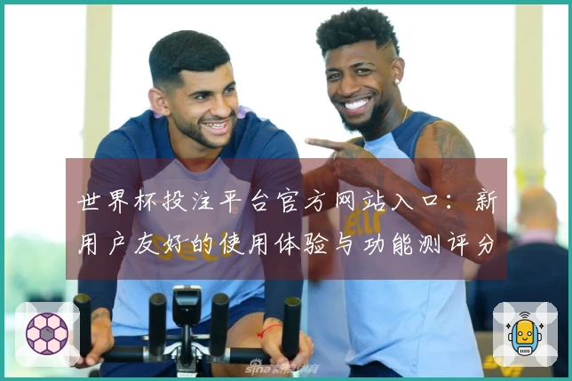 世界杯投注平台官方网站入口：新用户友好的使用体验与功能测评分享