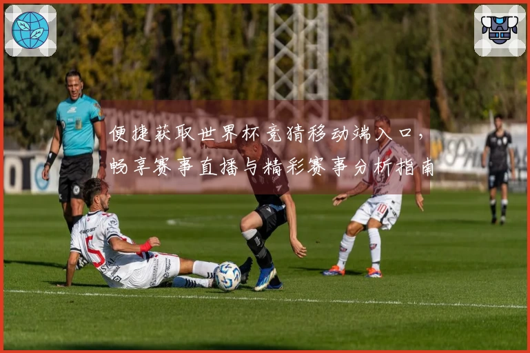 便捷获取世界杯竞猜移动端入口，畅享赛事直播与精彩赛事分析指南